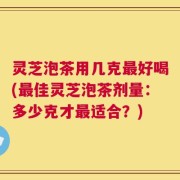 灵芝泡茶用几克最好喝(最佳灵芝泡茶剂量：多少克才最适合？)