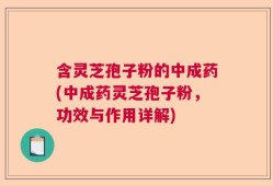 含灵芝孢子粉的中成药(中成药灵芝孢子粉，功效与作用详解)