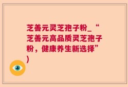 芝善元灵芝孢子粉_“芝善元高品质灵芝孢子粉，健康养生新选择”)