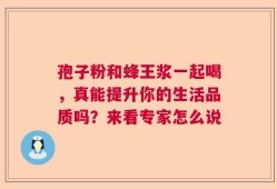 孢子粉和蜂王浆一起喝，真能提升你的生活品质吗？来看专家怎么说