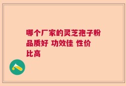 哪个厂家的灵芝孢子粉品质好 功效佳 性价比高