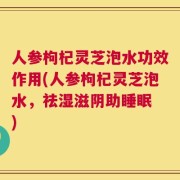 人参枸杞灵芝泡水功效作用(人参枸杞灵芝泡水，祛湿滋阴助睡眠 )