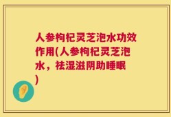 人参枸杞灵芝泡水功效作用(人参枸杞灵芝泡水，祛湿滋阴助睡眠 )