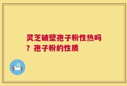 灵芝破壁孢子粉性热吗？孢子粉的性质