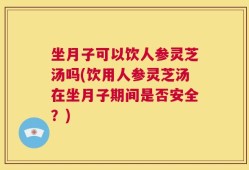 坐月子可以饮人参灵芝汤吗(饮用人参灵芝汤在坐月子期间是否安全？)