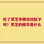 吃了灵芝多糖会拉肚子吗？灵芝的精华是什么