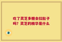 吃了灵芝多糖会拉肚子吗？灵芝的精华是什么