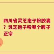 四川省灵芝孢子粉胶囊？灵芝孢子粉哪个牌子正宗