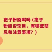 孢子粉能喝吗 (孢子粉能否饮用，有哪些禁忌和注意事项？)