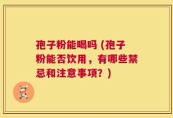 孢子粉能喝吗 (孢子粉能否饮用，有哪些禁忌和注意事项？)