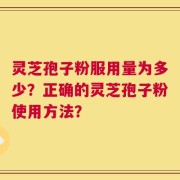 灵芝孢子粉服用量为多少？正确的灵芝孢子粉使用方法？