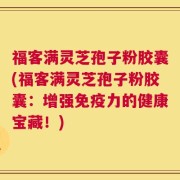 福客满灵芝孢子粉胶囊(福客满灵芝孢子粉胶囊：增强免疫力的健康宝藏！)