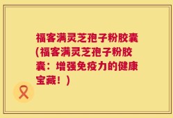 福客满灵芝孢子粉胶囊(福客满灵芝孢子粉胶囊：增强免疫力的健康宝藏！)