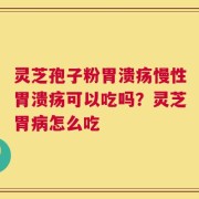 灵芝孢子粉胃溃疡慢性胃溃疡可以吃吗？灵芝胃病怎么吃