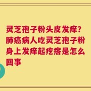 灵芝孢子粉头皮发痒？肺癌病人吃灵芝孢子粉身上发痒起疙瘩是怎么回事