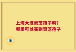 上海大汉灵芝孢子粉？哪里可以买到灵芝孢子
