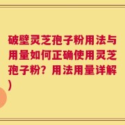 破壁灵芝孢子粉用法与用量如何正确使用灵芝孢子粉？用法用量详解)