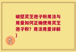 破壁灵芝孢子粉用法与用量如何正确使用灵芝孢子粉？用法用量详解)