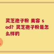 灵芝孢子粉 美容 sod？灵芝孢子粉是怎么样的