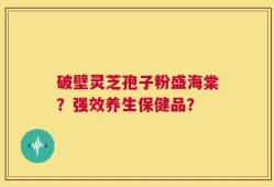 破壁灵芝孢子粉盛海棠？强效养生保健品？
