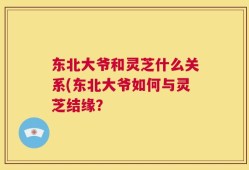 东北大爷和灵芝什么关系(东北大爷如何与灵芝结缘？