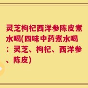 灵芝枸杞西洋参陈皮煮水喝(四味中药煮水喝：灵芝、枸杞、西洋参、陈皮)