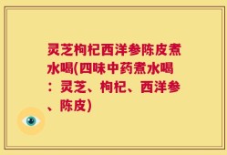灵芝枸杞西洋参陈皮煮水喝(四味中药煮水喝：灵芝、枸杞、西洋参、陈皮)