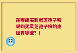 在哪能买到灵芝孢子粉呢购买灵芝孢子粉的途径有哪些？)