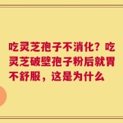 吃灵芝孢子不消化？吃灵芝破壁孢子粉后就胃不舒服，这是为什么