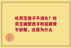 吃灵芝孢子不消化？吃灵芝破壁孢子粉后就胃不舒服，这是为什么
