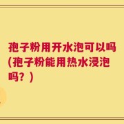孢子粉用开水泡可以吗(孢子粉能用热水浸泡吗？)