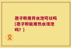 孢子粉用开水泡可以吗(孢子粉能用热水浸泡吗？)