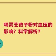 喝灵芝孢子粉对血压的影响？科学解析？
