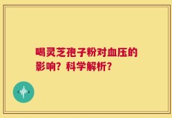 喝灵芝孢子粉对血压的影响？科学解析？