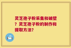 灵芝孢子粉采集和破壁？灵芝孢子粉的制作和提取方法？
