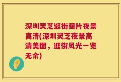 深圳灵芝逛街图片夜景高清(深圳灵芝夜景高清美图，逛街风光一览无余)