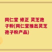 同仁堂 修正 灵芝孢子粉(同仁堂推出灵芝孢子粉产品)
