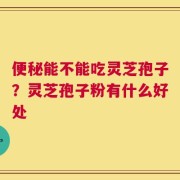 便秘能不能吃灵芝孢子？灵芝孢子粉有什么好处