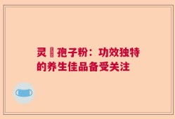灵垚孢子粉：功效独特的养生佳品备受关注