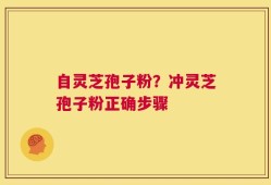 自灵芝孢子粉？冲灵芝孢子粉正确步骤