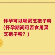 怀孕可以喝灵芝孢子粉(怀孕期间可否食用灵芝孢子粉？)