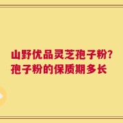 山野优品灵芝孢子粉？孢子粉的保质期多长