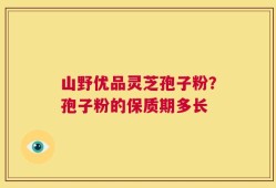 山野优品灵芝孢子粉？孢子粉的保质期多长