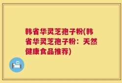 韩省华灵芝孢子粉(韩省华灵芝孢子粉：天然健康食品推荐)