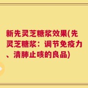 新先灵芝糖浆效果(先灵芝糖浆：调节免疫力、清肺止咳的良品)