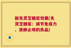 新先灵芝糖浆效果(先灵芝糖浆：调节免疫力、清肺止咳的良品)
