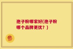 孢子粉哪家好(孢子粉哪个品牌更优？)