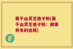 莫干山灵芝孢子粉(莫干山灵芝孢子粉：健康养生的选择)