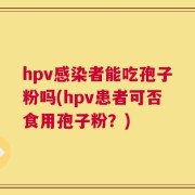 hpv感染者能吃孢子粉吗(hpv患者可否食用孢子粉？)