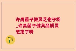 许昌菌子健灵芝孢子粉_许昌菌子健高品质灵芝孢子粉
